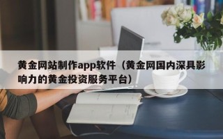 常德黄金网站制作app软件（黄金网国内深具影响力的黄金投资服务平台）