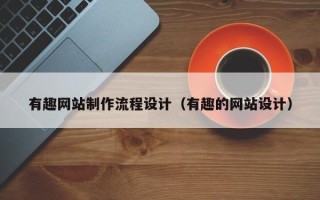 常德有趣网站制作流程设计（有趣的网站设计）