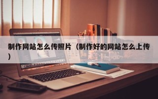 常德制作网站怎么传照片（制作好的网站怎么上传）