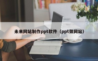常德未来网站制作ppt软件（ppt做网站）