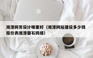 常德湘潭网页设计哪里好（湘潭网站建设多少钱 报价表湘潭磐石网络）