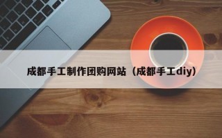 常德成都手工制作团购网站（成都手工diy）