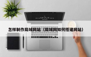 常德怎样制作局域网站（局域网如何搭建网站）