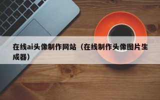 常德在线ai头像制作网站（在线制作头像图片生成器）
