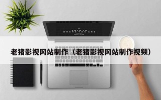 常德老猪影视网站制作（老猪影视网站制作视频）