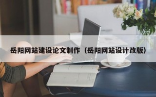 常德岳阳网站建设论文制作（岳阳网站设计改版）