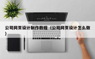 常德公司网页设计制作教程（公司网页设计怎么做）
