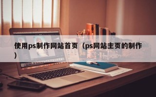 常德使用ps制作网站首页（ps网站主页的制作）