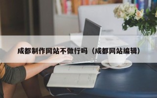 常德成都制作网站不做行吗（成都网站编辑）