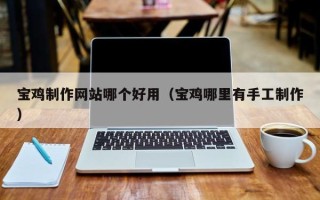 常德宝鸡制作网站哪个好用（宝鸡哪里有手工制作）